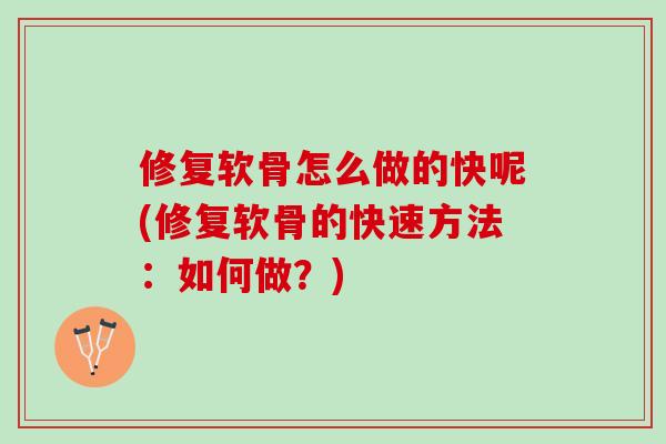 修复软骨怎么做的快呢(修复软骨的快速方法：如何做？)