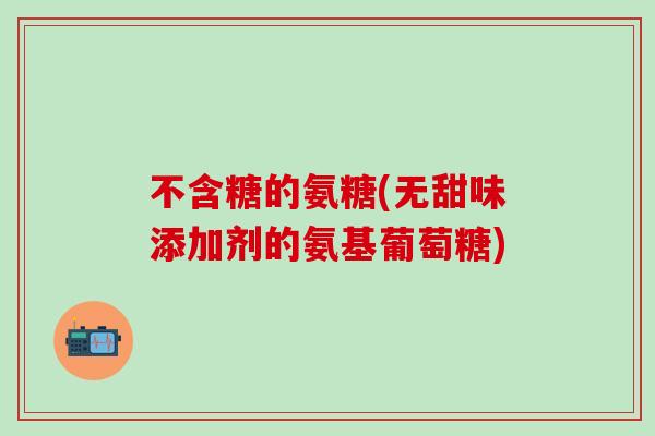 不含糖的氨糖(无甜味添加剂的氨基葡萄糖)