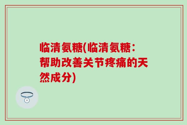 临清氨糖(临清氨糖：帮助改善关节疼痛的天然成分)
