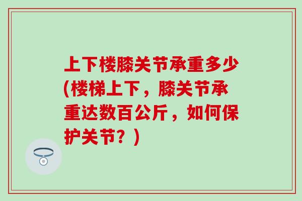 上下楼膝关节承重多少(楼梯上下，膝关节承重达数百公斤，如何保护关节？)