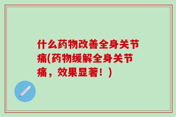 什么药物改善全身关节痛(药物缓解全身关节痛，效果显著！)