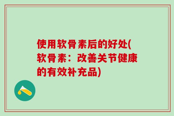 使用软骨素后的好处(软骨素：改善关节健康的有效补充品)