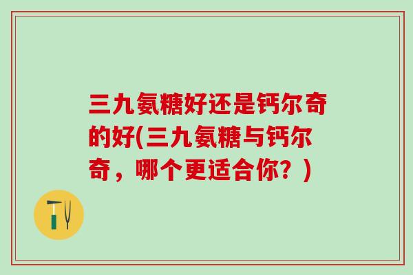 三九氨糖好还是钙尔奇的好(三九氨糖与钙尔奇，哪个更适合你？)