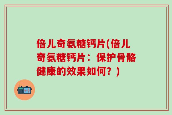 倍儿奇氨糖钙片(倍儿奇氨糖钙片：保护骨骼健康的效果如何？)