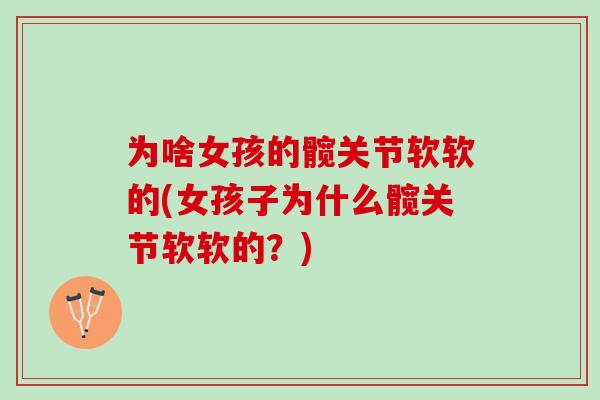 为啥女孩的髋关节软软的(女孩子为什么髋关节软软的?) 为啥女孩的髋关节软软的(女孩子为什么髋关节软软的?)