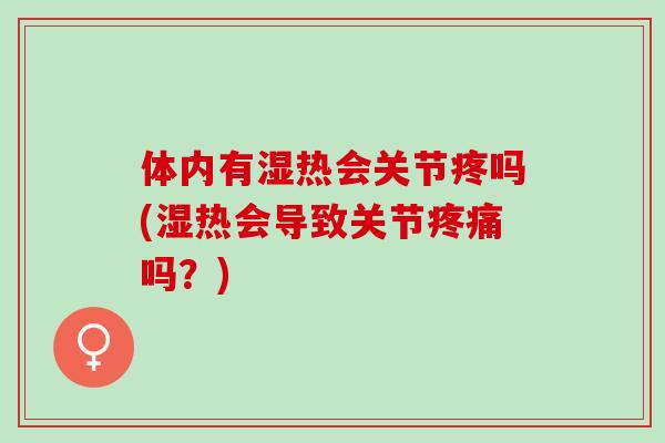体内有湿热会关节疼吗(湿热会导致关节疼痛吗？)