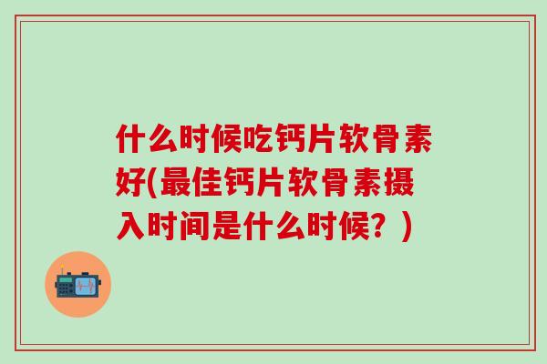 什么时候吃钙片软骨素好(最佳钙片软骨素摄入时间是什么时候？)