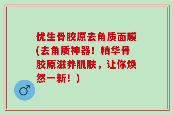 优生骨胶原去角质面膜(去角质神器！精华骨胶原滋养肌肤，让你焕然一新！)
