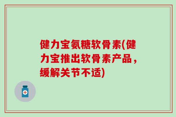 健力宝氨糖软骨素(健力宝推出软骨素产品，缓解关节不适)
