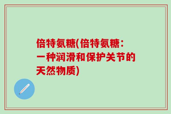 倍特氨糖(倍特氨糖：一种润滑和保护关节的天然物质)