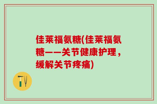 佳莱福氨糖(佳莱福氨糖——关节健康护理，缓解关节疼痛)