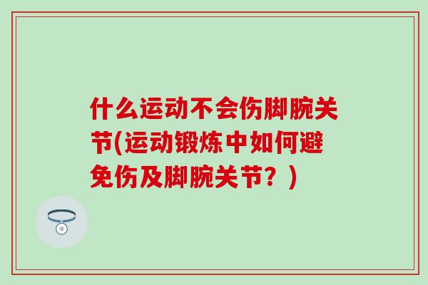 什么运动不会伤脚腕关节(运动锻炼中如何避免伤及脚腕关节？)