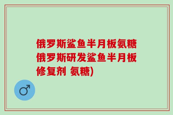 俄罗斯鲨鱼氨糖俄罗斯研发鲨鱼修复剂 氨糖) 俄罗斯鲨鱼氨糖俄罗斯研发鲨鱼修复剂 氨糖)