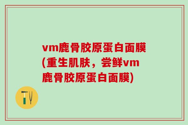 vm鹿骨胶原蛋白面膜(重生，尝鲜vm鹿骨胶原蛋白面膜)