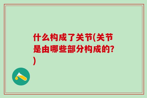 什么构成了关节(关节是由哪些部分构成的？)