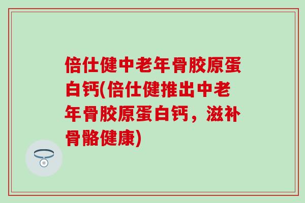 倍仕健中老年骨胶原蛋白钙(倍仕健推出中老年骨胶原蛋白钙，滋补骨骼健康)