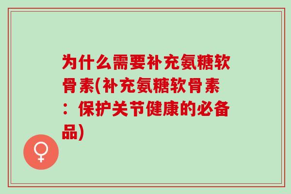 为什么需要补充氨糖软骨素(补充氨糖软骨素：保护关节健康的必备品)