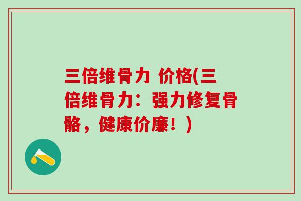 三倍维骨力 价格(三倍维骨力:强力修复骨骼,健康价廉!) 三倍维骨力 价格(三倍维骨力:强力修复骨骼,健康价廉!)