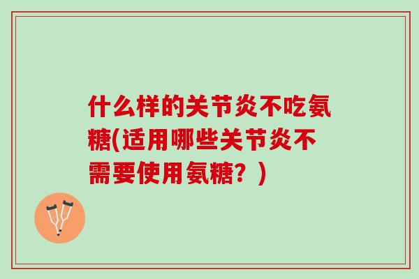 什么样的关节炎不吃氨糖(适用哪些关节炎不需要使用氨糖？)