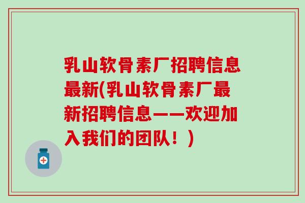 乳山软骨素厂招聘信息新(乳山软骨素厂新招聘信息——欢迎加入我们的团队！)