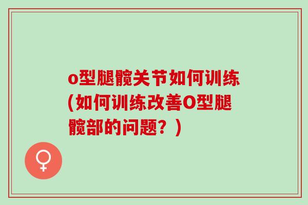 o型腿髋关节如何训练(如何训练改善O型腿髋部的问题？)