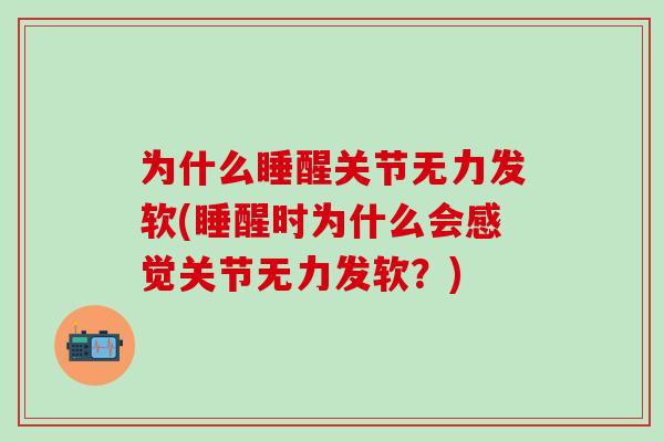 为什么睡醒关节无力发软(睡醒时为什么会感觉关节无力发软？)