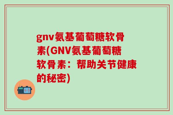 gnv氨基葡萄糖软骨素(GNV氨基葡萄糖软骨素：帮助关节健康的秘密)
