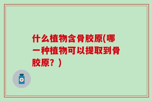 什么植物含骨胶原(哪一种植物可以提取到骨胶原？)