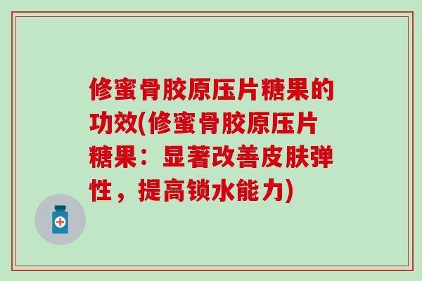 修蜜骨胶原压片糖果的功效(修蜜骨胶原压片糖果：显著改善皮肤弹性，提高锁水能力)
