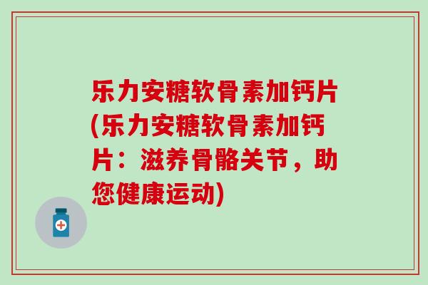 乐力安糖软骨素加钙片(乐力安糖软骨素加钙片：滋养骨骼关节，助您健康运动)