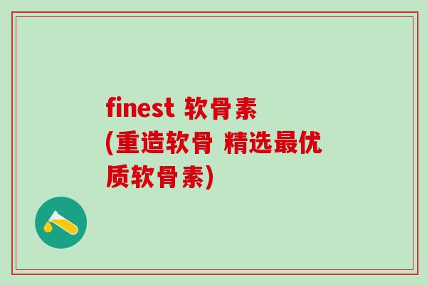 finest 软骨素(重造软骨 精选最优质软骨素)