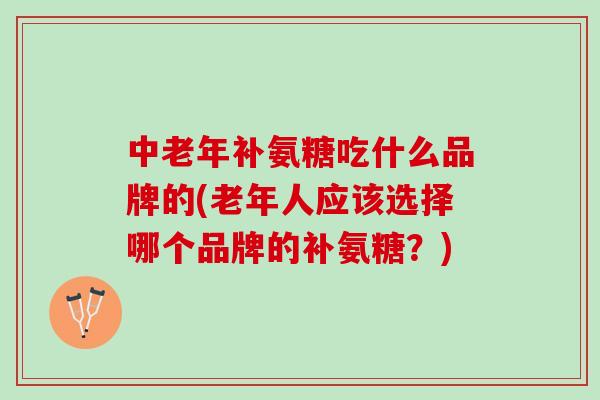 中老年补氨糖吃什么品牌的(老年人应该选择哪个品牌的补氨糖？)