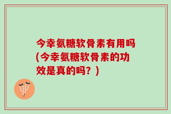 今幸氨糖软骨素有用吗(今幸氨糖软骨素的功效是真的吗？)