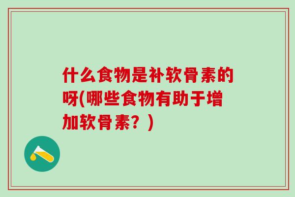 什么食物是补软骨素的呀(哪些食物有助于增加软骨素？)