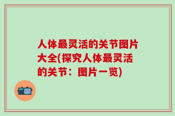 人体最灵活的关节图片大全(探究人体最灵活的关节：图片一览)