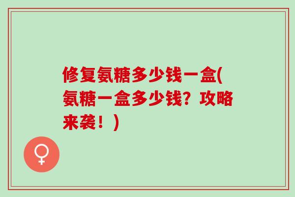 修复氨糖多少钱一盒(氨糖一盒多少钱？攻略来袭！)
