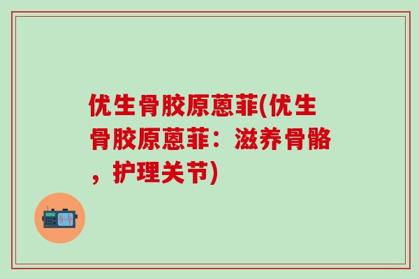 优生骨胶原蒽菲(优生骨胶原蒽菲：滋养骨骼，护理关节)