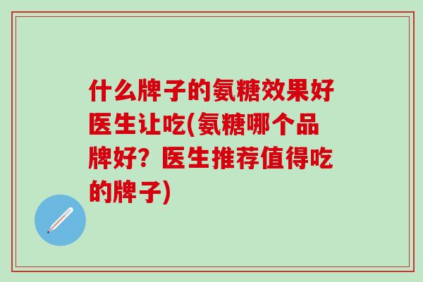 什么牌子的氨糖效果好医生让吃(氨糖哪个品牌好？医生推荐值得吃的牌子)