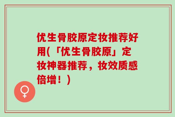 优生骨胶原定妆推荐好用(「优生骨胶原」定妆神器推荐，妆效质感倍增！)