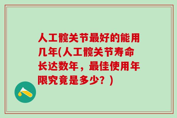 人工髋关节最好的能用几年(人工髋关节寿命长达数年，最佳使用年限究竟是多少？)