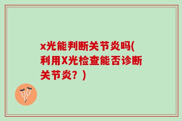 x光能判断关节炎吗(利用X光检查能否诊断关节炎？)