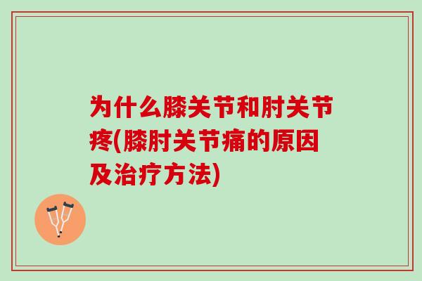 为什么膝关节和肘关节疼(膝肘关节痛的原因及方法) 为什么膝关节和肘关节疼(膝肘关节痛的原因及方法)