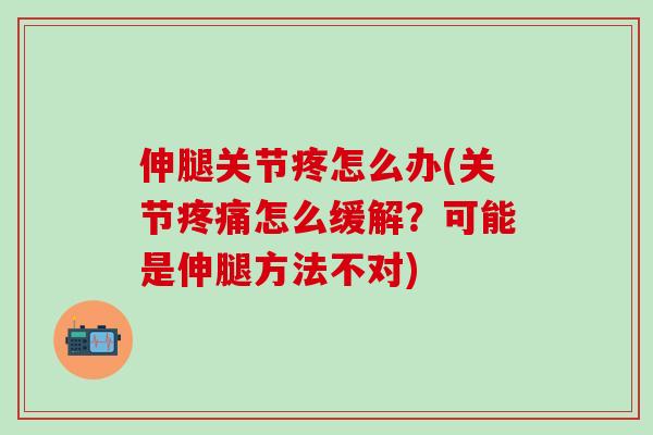 伸腿关节疼怎么办(关节疼痛怎么缓解？可能是伸腿方法不对)