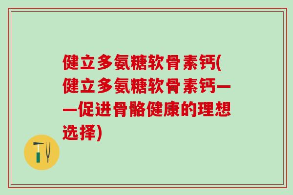 健立多氨糖软骨素钙(健立多氨糖软骨素钙——促进骨骼健康的理想选择)