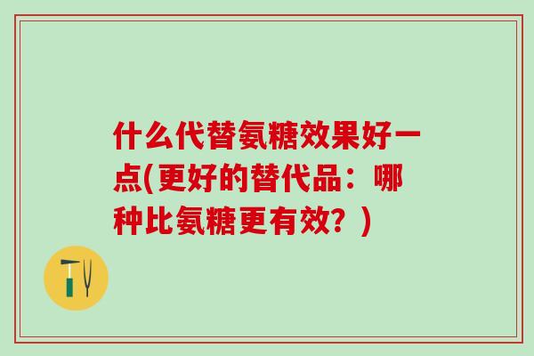什么代替氨糖效果好一点(更好的替代品：哪种比氨糖更有效？)