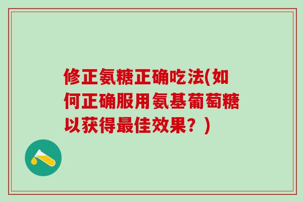 修正氨糖正确吃法(如何正确服用氨基葡萄糖以获得最佳效果？)