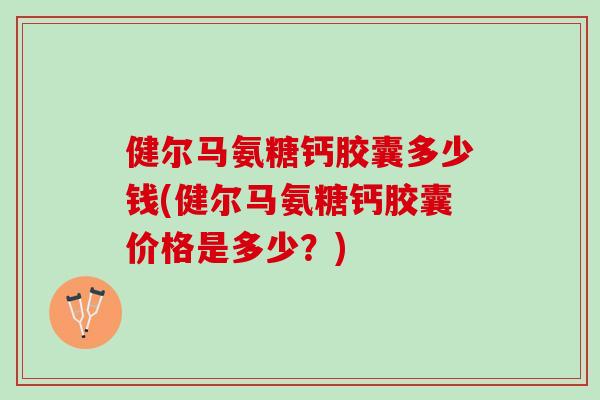健尔马氨糖钙胶囊多少钱(健尔马氨糖钙胶囊价格是多少？)