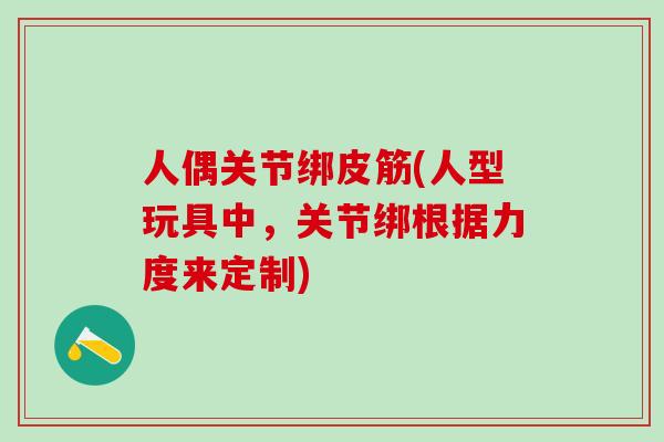 人偶关节绑皮筋(人型玩具中，关节绑根据力度来定制)