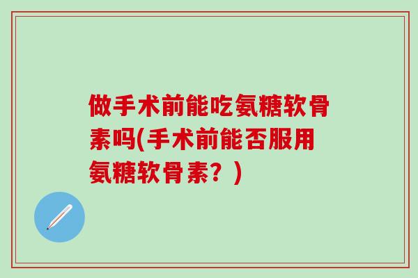 做手术前能吃氨糖软骨素吗(手术前能否服用氨糖软骨素？)