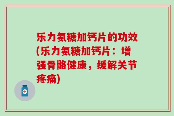 乐力氨糖加钙片的功效(乐力氨糖加钙片：增强骨骼健康，缓解关节疼痛)